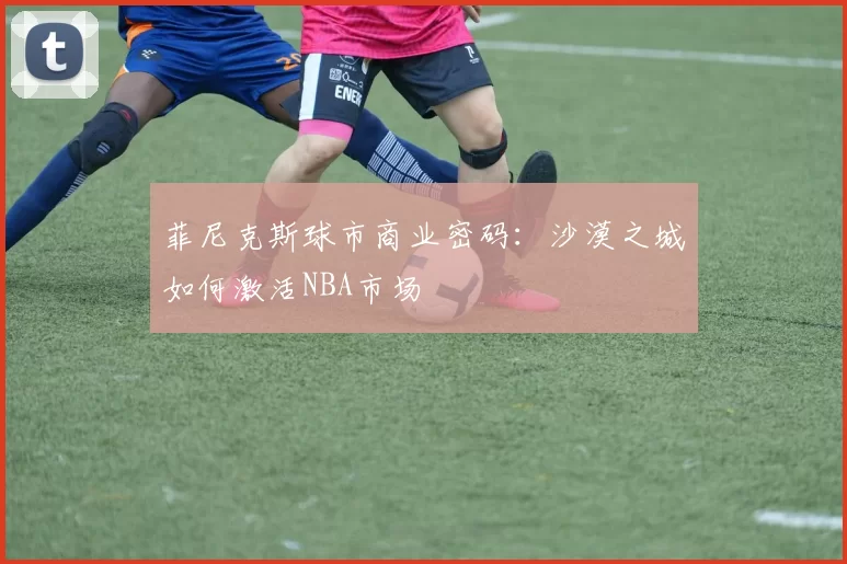 菲尼克斯球市商业密码：沙漠之城如何激活NBA市场