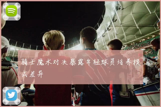 骑士魔术对决暴露年轻球员培养模式差异