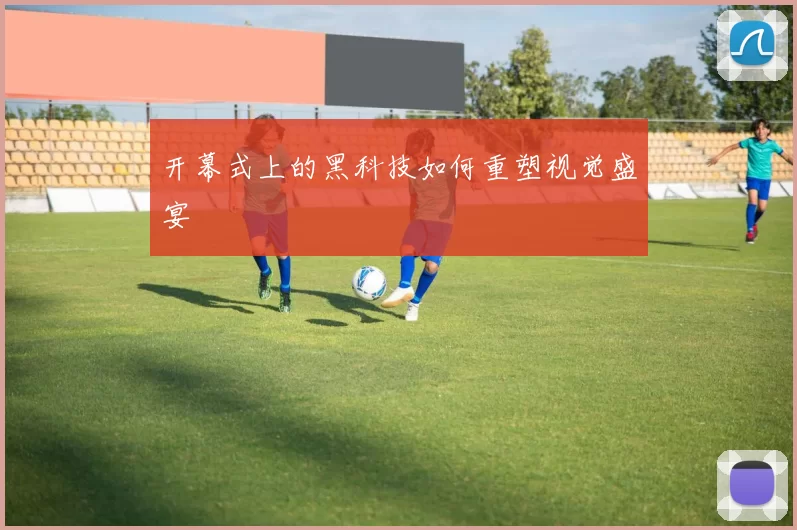 开幕式上的黑科技如何重塑视觉盛宴