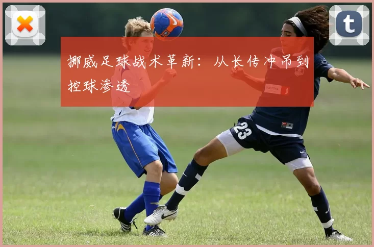 挪威足球战术革新：从长传冲吊到控球渗透