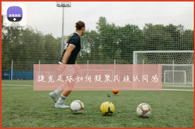 捷克足球如何凝聚民族认同感