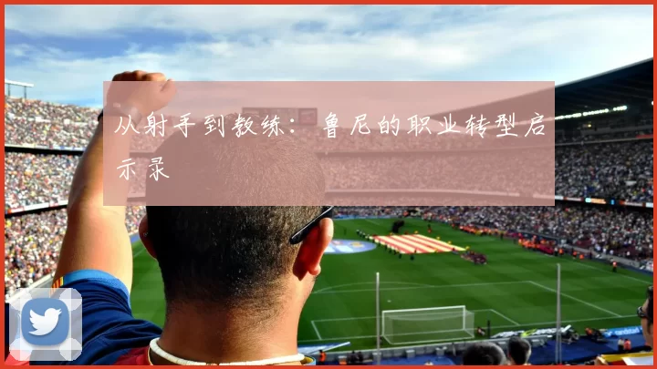 从射手到教练：鲁尼的职业转型启示录