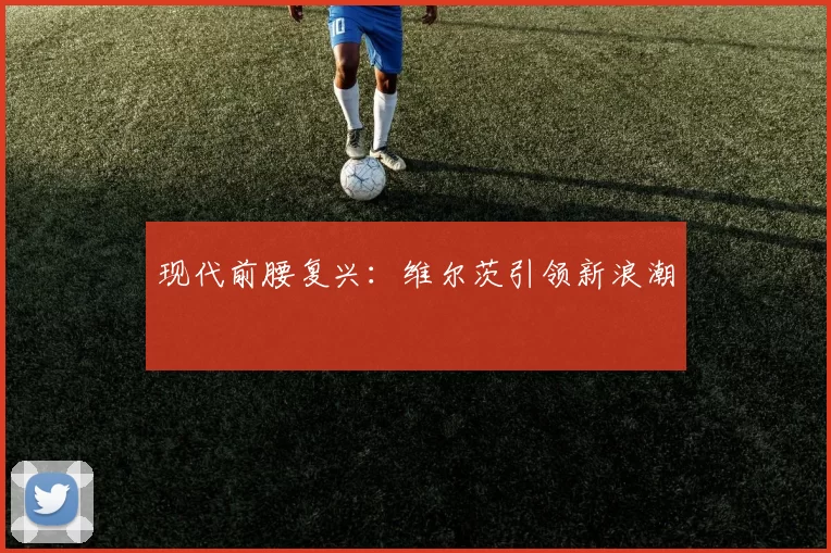 现代前腰复兴：维尔茨引领新浪潮