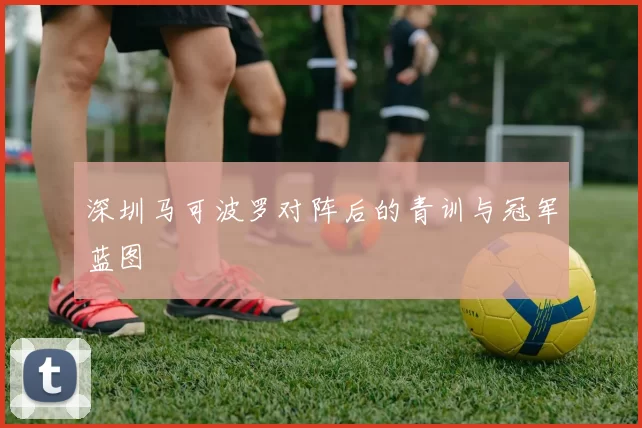 深圳马可波罗对阵后的青训与冠军蓝图