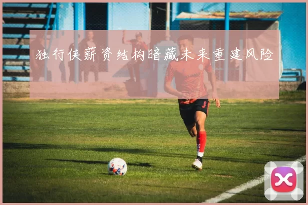 独行侠薪资结构暗藏未来重建风险