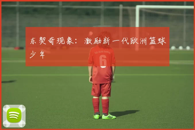 东契奇现象：激励新一代欧洲篮球少年