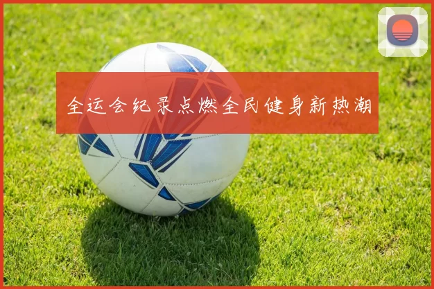 全运会纪录点燃全民健身新热潮